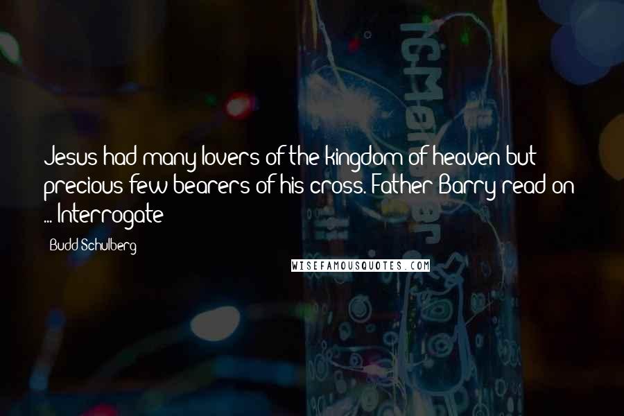 Budd Schulberg Quotes: Jesus had many lovers of the kingdom of heaven but precious few bearers of his cross. Father Barry read on: ... Interrogate