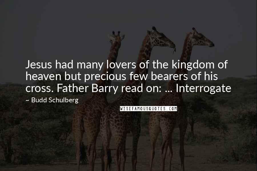 Budd Schulberg Quotes: Jesus had many lovers of the kingdom of heaven but precious few bearers of his cross. Father Barry read on: ... Interrogate