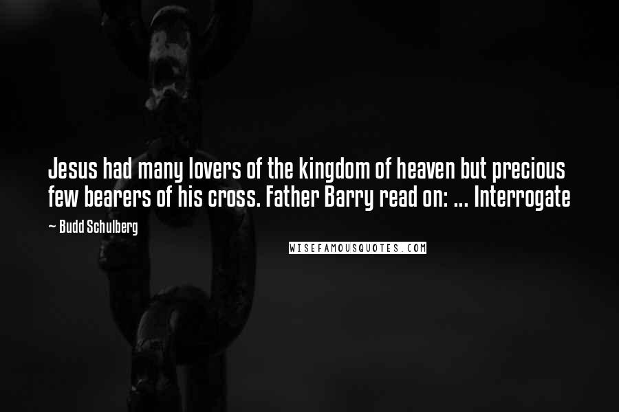 Budd Schulberg Quotes: Jesus had many lovers of the kingdom of heaven but precious few bearers of his cross. Father Barry read on: ... Interrogate