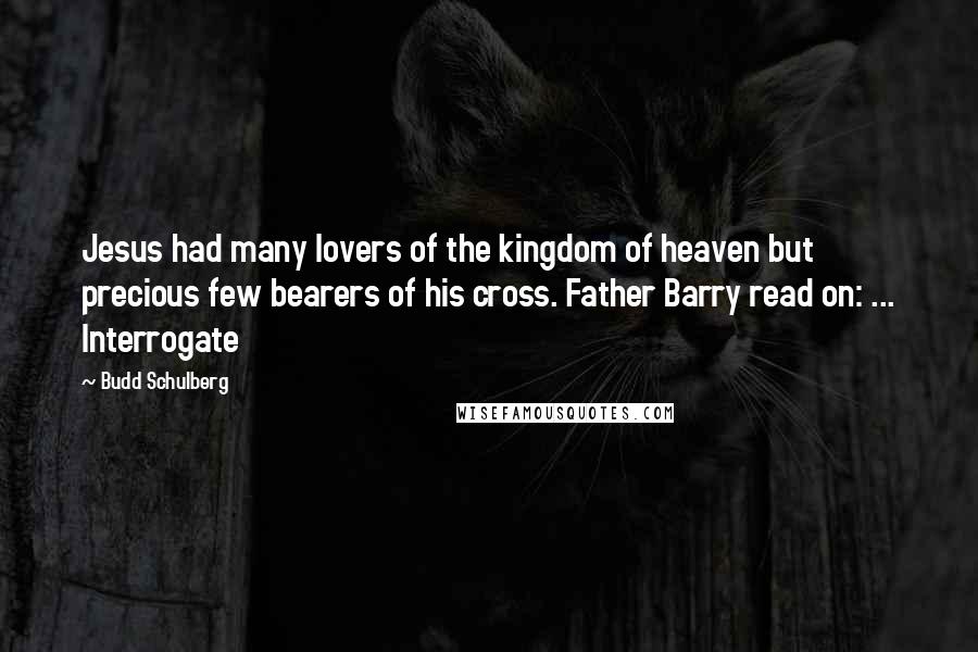 Budd Schulberg Quotes: Jesus had many lovers of the kingdom of heaven but precious few bearers of his cross. Father Barry read on: ... Interrogate