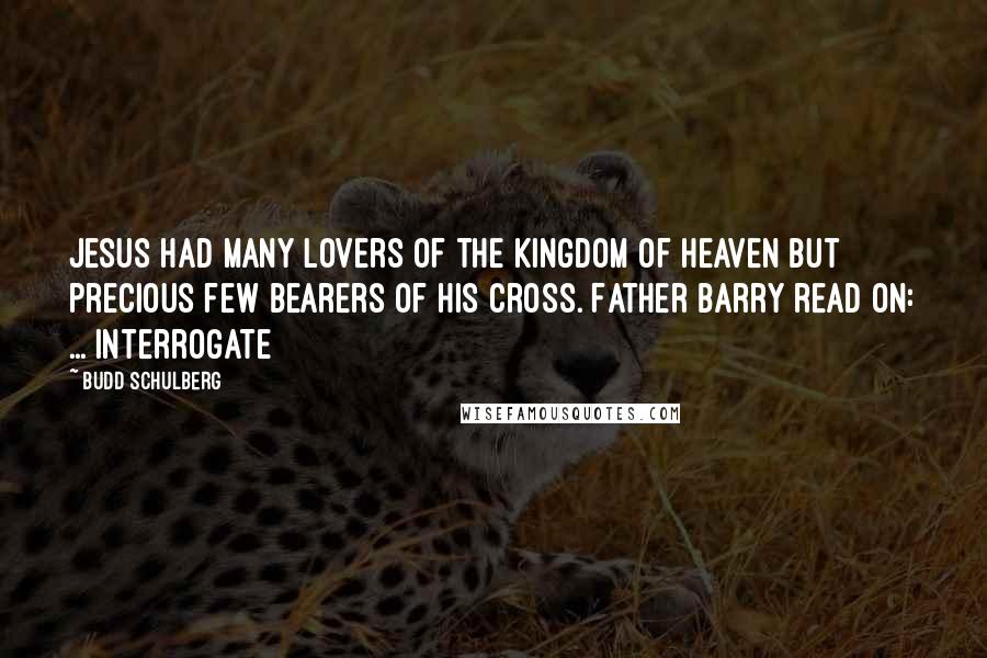 Budd Schulberg Quotes: Jesus had many lovers of the kingdom of heaven but precious few bearers of his cross. Father Barry read on: ... Interrogate