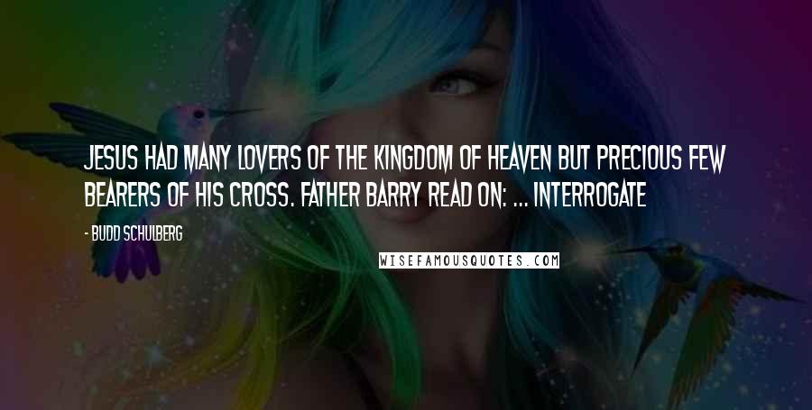 Budd Schulberg Quotes: Jesus had many lovers of the kingdom of heaven but precious few bearers of his cross. Father Barry read on: ... Interrogate