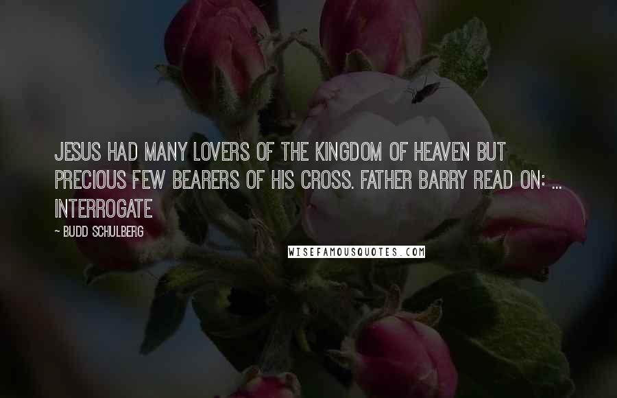 Budd Schulberg Quotes: Jesus had many lovers of the kingdom of heaven but precious few bearers of his cross. Father Barry read on: ... Interrogate