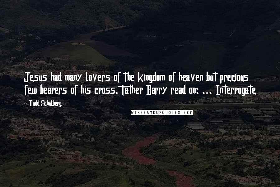 Budd Schulberg Quotes: Jesus had many lovers of the kingdom of heaven but precious few bearers of his cross. Father Barry read on: ... Interrogate