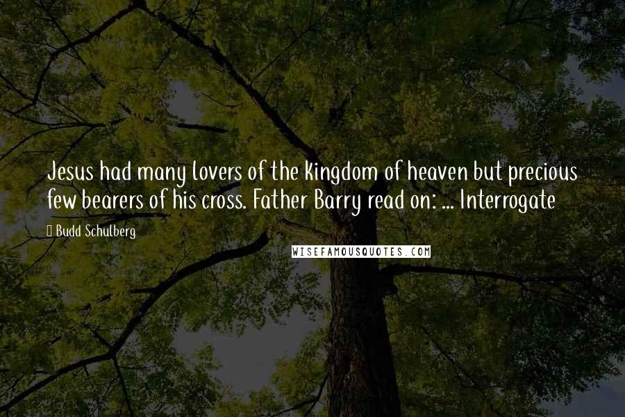 Budd Schulberg Quotes: Jesus had many lovers of the kingdom of heaven but precious few bearers of his cross. Father Barry read on: ... Interrogate