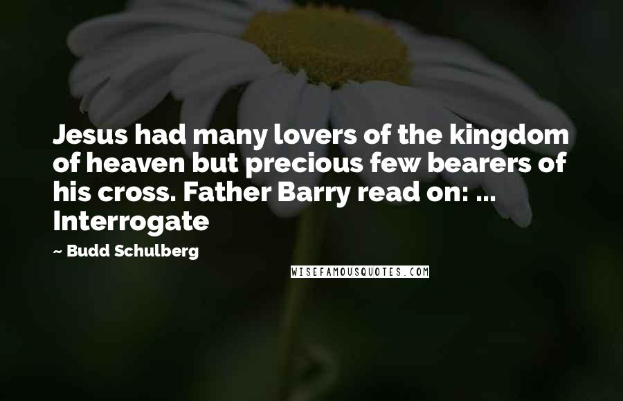 Budd Schulberg Quotes: Jesus had many lovers of the kingdom of heaven but precious few bearers of his cross. Father Barry read on: ... Interrogate