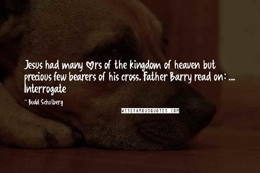 Budd Schulberg Quotes: Jesus had many lovers of the kingdom of heaven but precious few bearers of his cross. Father Barry read on: ... Interrogate