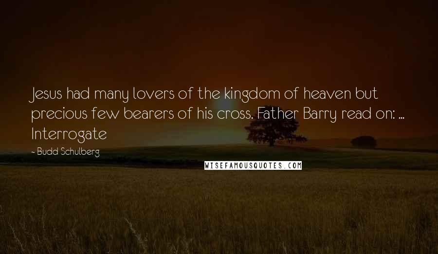 Budd Schulberg Quotes: Jesus had many lovers of the kingdom of heaven but precious few bearers of his cross. Father Barry read on: ... Interrogate