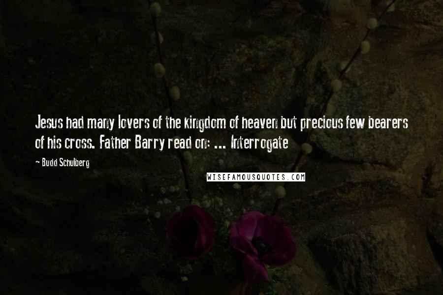 Budd Schulberg Quotes: Jesus had many lovers of the kingdom of heaven but precious few bearers of his cross. Father Barry read on: ... Interrogate