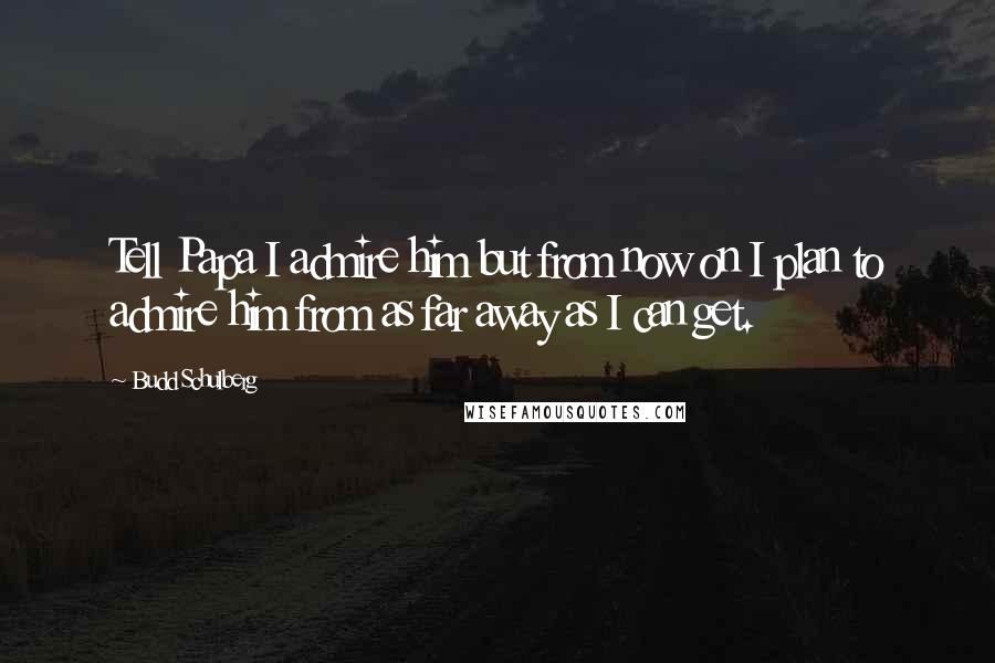 Budd Schulberg Quotes: Tell Papa I admire him but from now on I plan to admire him from as far away as I can get.