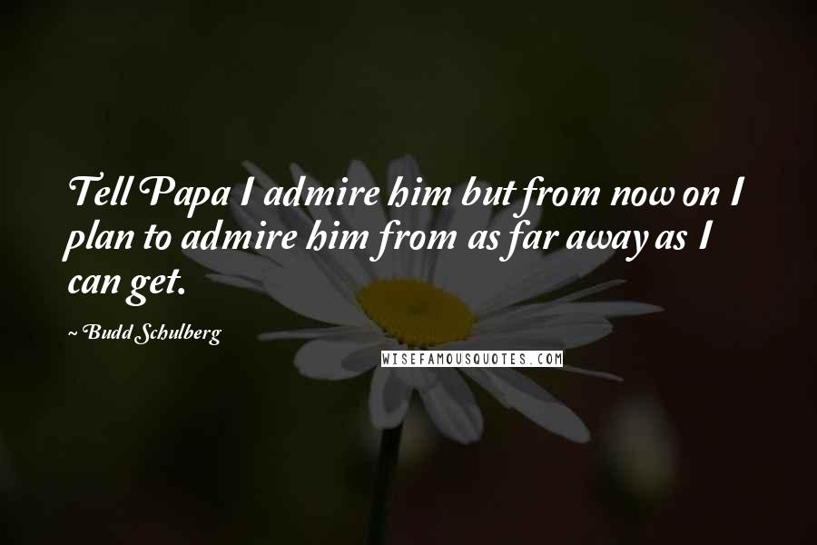 Budd Schulberg Quotes: Tell Papa I admire him but from now on I plan to admire him from as far away as I can get.