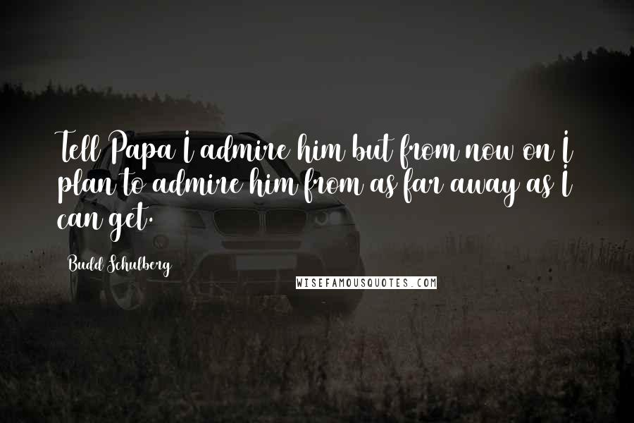 Budd Schulberg Quotes: Tell Papa I admire him but from now on I plan to admire him from as far away as I can get.