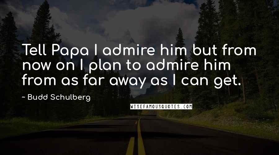 Budd Schulberg Quotes: Tell Papa I admire him but from now on I plan to admire him from as far away as I can get.