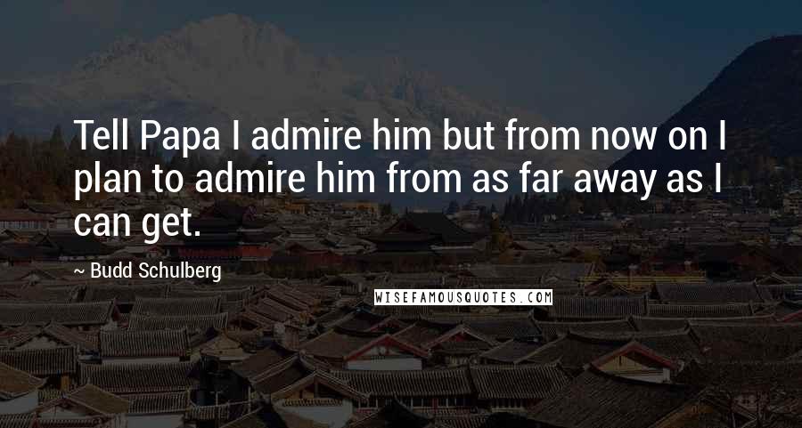 Budd Schulberg Quotes: Tell Papa I admire him but from now on I plan to admire him from as far away as I can get.