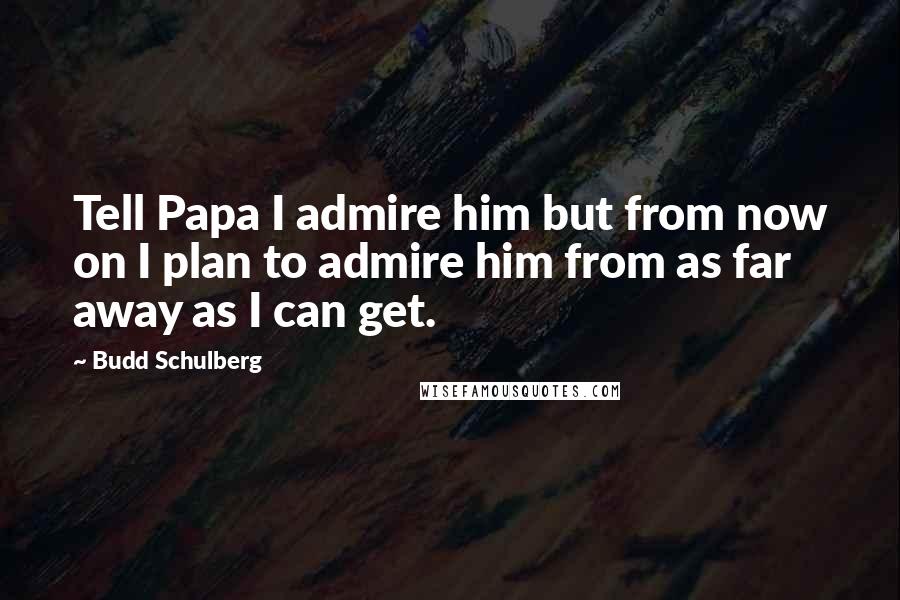 Budd Schulberg Quotes: Tell Papa I admire him but from now on I plan to admire him from as far away as I can get.