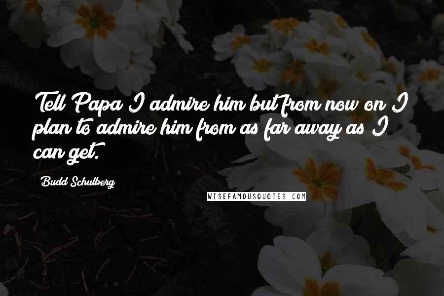 Budd Schulberg Quotes: Tell Papa I admire him but from now on I plan to admire him from as far away as I can get.