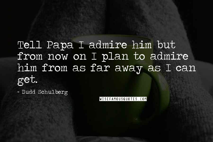 Budd Schulberg Quotes: Tell Papa I admire him but from now on I plan to admire him from as far away as I can get.