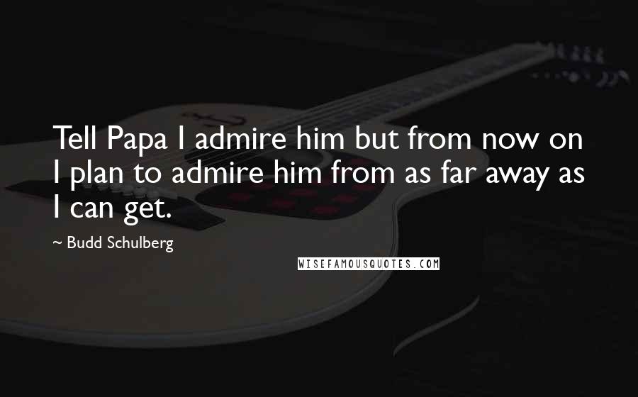 Budd Schulberg Quotes: Tell Papa I admire him but from now on I plan to admire him from as far away as I can get.