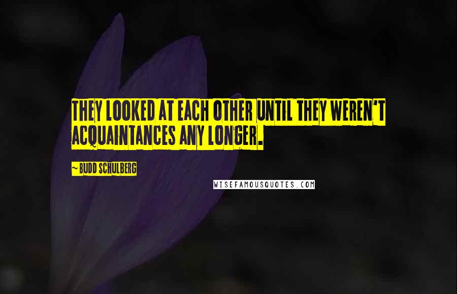 Budd Schulberg Quotes: They looked at each other until they weren't acquaintances any longer.