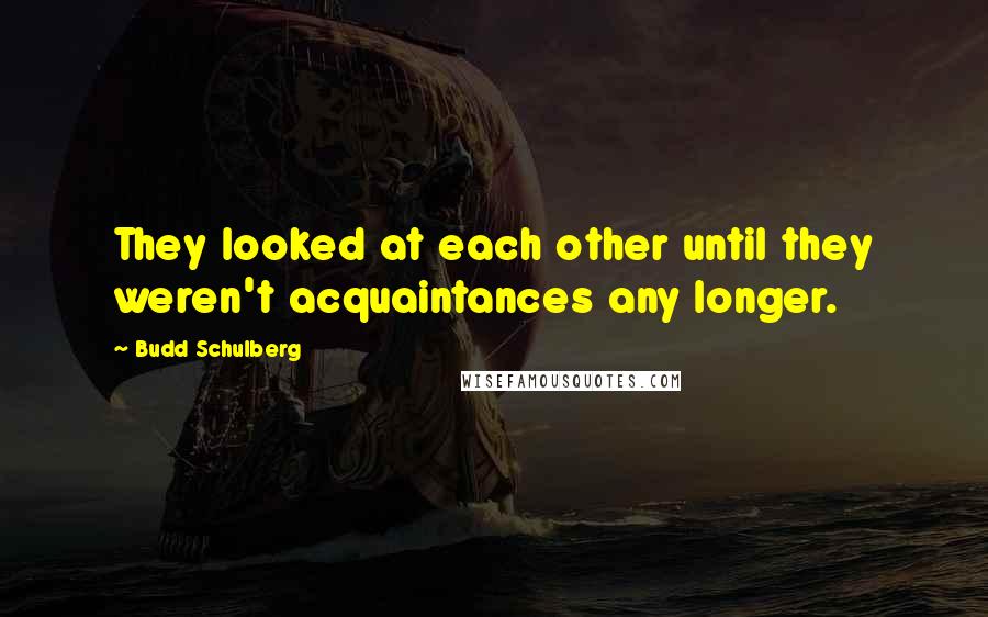 Budd Schulberg Quotes: They looked at each other until they weren't acquaintances any longer.