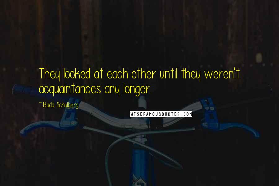 Budd Schulberg Quotes: They looked at each other until they weren't acquaintances any longer.