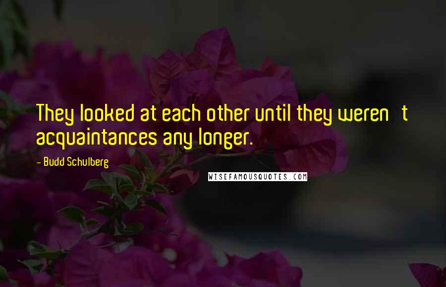 Budd Schulberg Quotes: They looked at each other until they weren't acquaintances any longer.