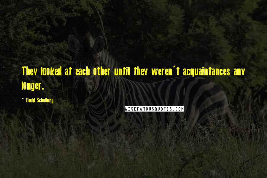 Budd Schulberg Quotes: They looked at each other until they weren't acquaintances any longer.