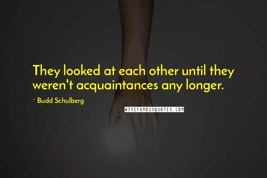 Budd Schulberg Quotes: They looked at each other until they weren't acquaintances any longer.
