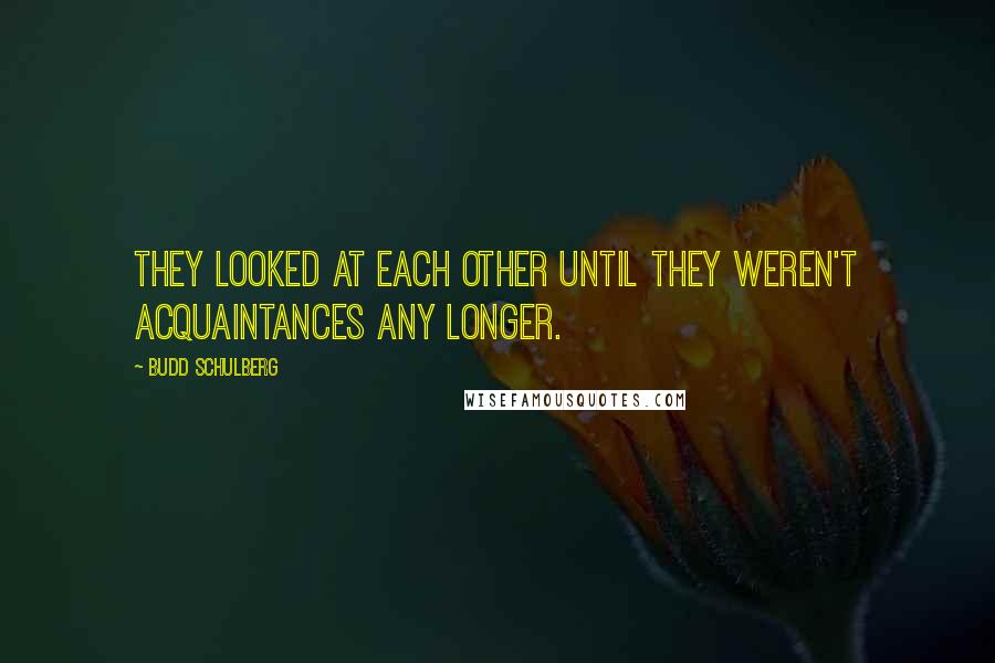 Budd Schulberg Quotes: They looked at each other until they weren't acquaintances any longer.