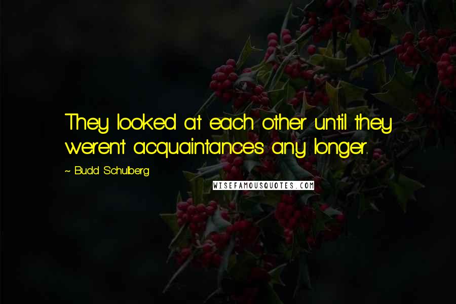 Budd Schulberg Quotes: They looked at each other until they weren't acquaintances any longer.