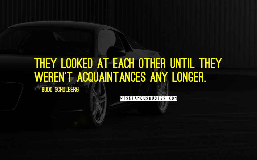 Budd Schulberg Quotes: They looked at each other until they weren't acquaintances any longer.