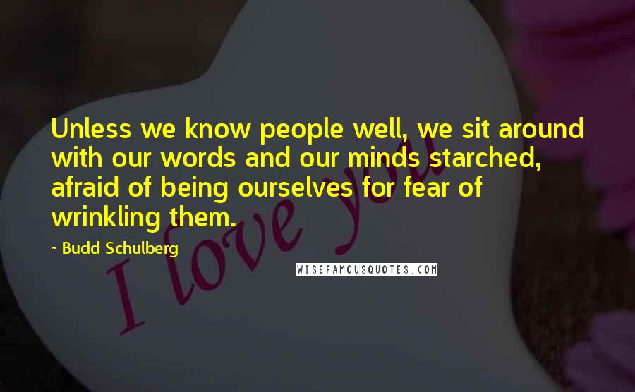 Budd Schulberg Quotes: Unless we know people well, we sit around with our words and our minds starched, afraid of being ourselves for fear of wrinkling them.
