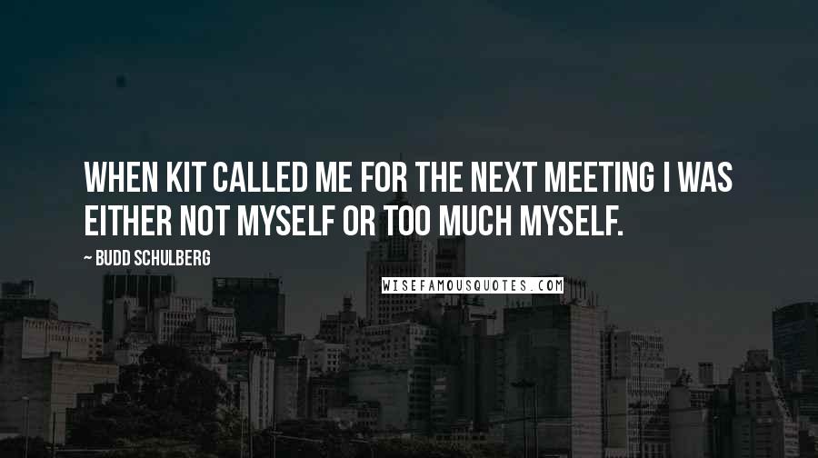 Budd Schulberg Quotes: When Kit called me for the next meeting I was either not myself or too much myself.