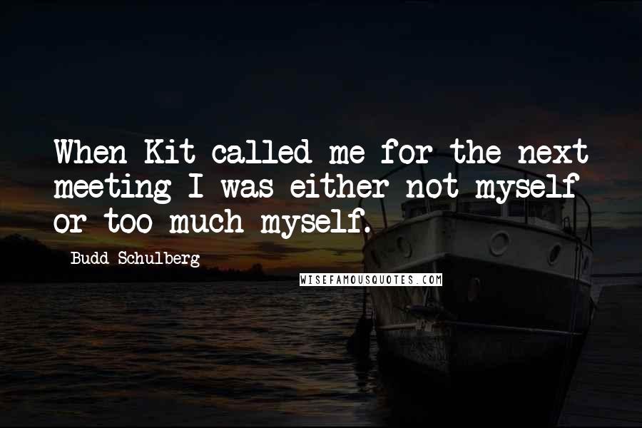 Budd Schulberg Quotes: When Kit called me for the next meeting I was either not myself or too much myself.