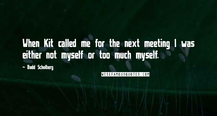 Budd Schulberg Quotes: When Kit called me for the next meeting I was either not myself or too much myself.