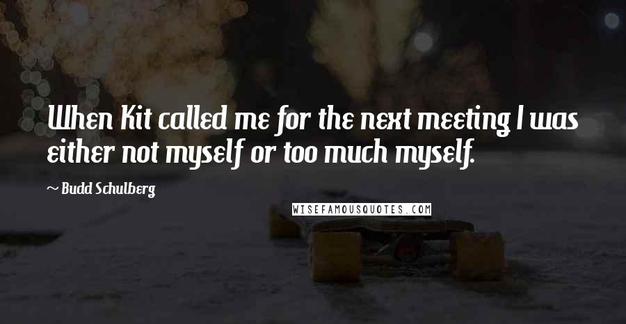 Budd Schulberg Quotes: When Kit called me for the next meeting I was either not myself or too much myself.