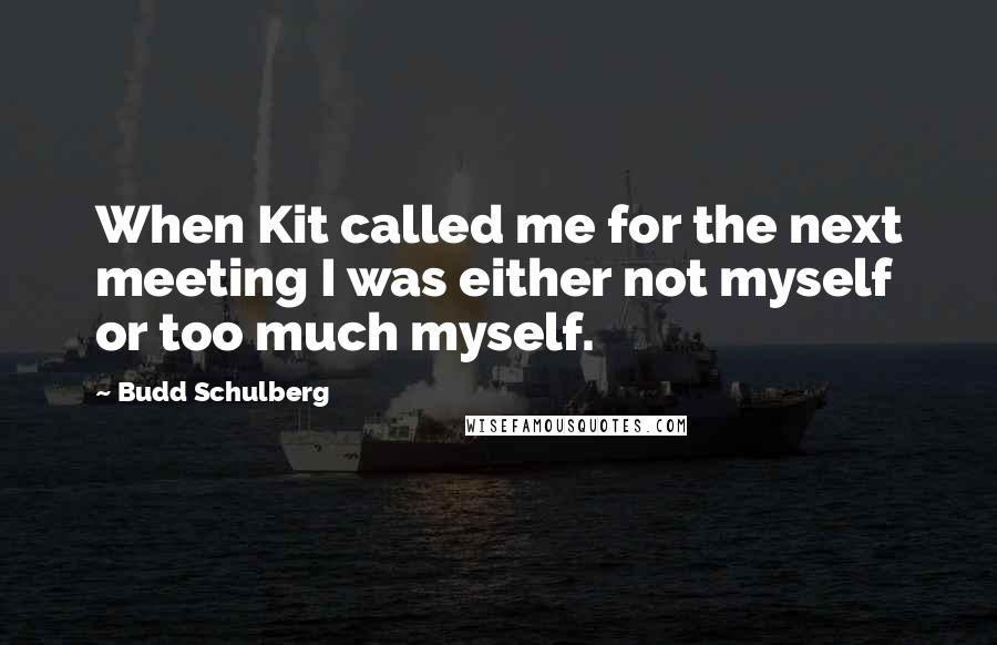 Budd Schulberg Quotes: When Kit called me for the next meeting I was either not myself or too much myself.