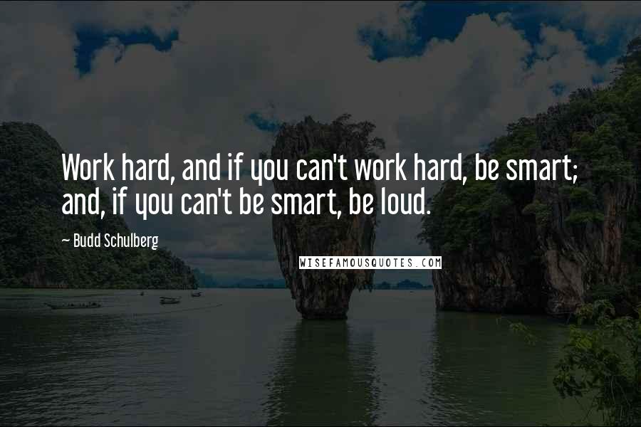 Budd Schulberg Quotes: Work hard, and if you can't work hard, be smart; and, if you can't be smart, be loud.