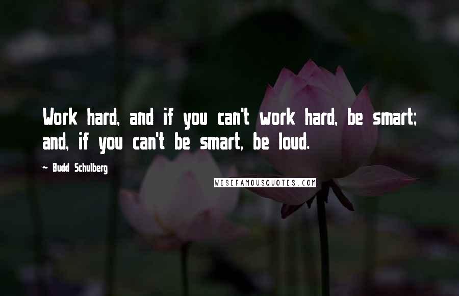 Budd Schulberg Quotes: Work hard, and if you can't work hard, be smart; and, if you can't be smart, be loud.