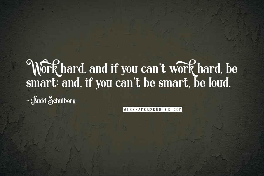 Budd Schulberg Quotes: Work hard, and if you can't work hard, be smart; and, if you can't be smart, be loud.