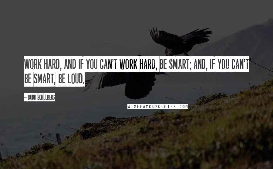 Budd Schulberg Quotes: Work hard, and if you can't work hard, be smart; and, if you can't be smart, be loud.