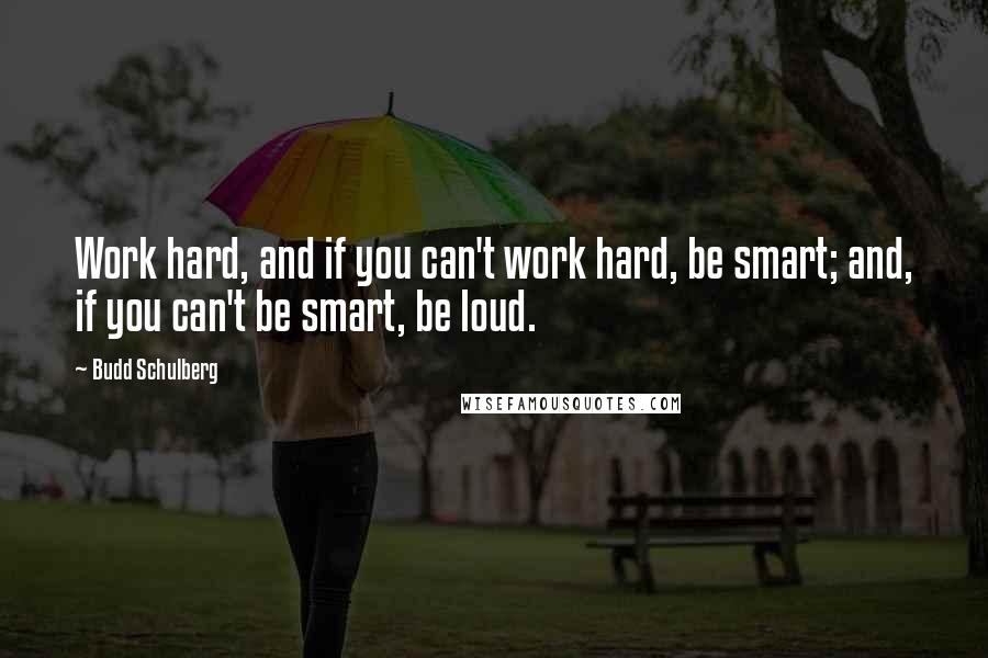 Budd Schulberg Quotes: Work hard, and if you can't work hard, be smart; and, if you can't be smart, be loud.