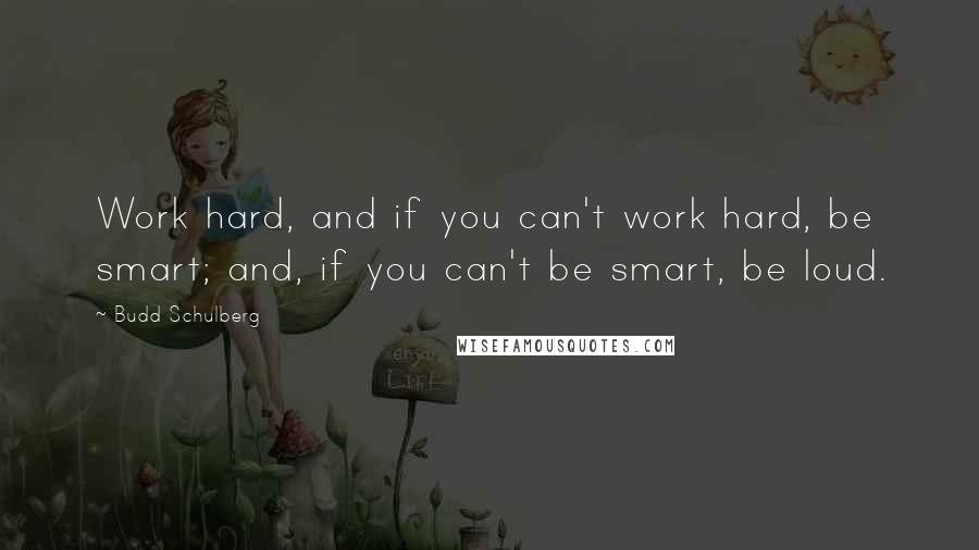 Budd Schulberg Quotes: Work hard, and if you can't work hard, be smart; and, if you can't be smart, be loud.