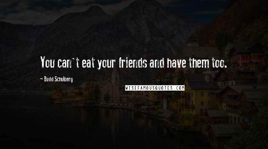 Budd Schulberg Quotes: You can't eat your friends and have them too.