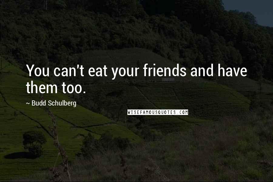 Budd Schulberg Quotes: You can't eat your friends and have them too.