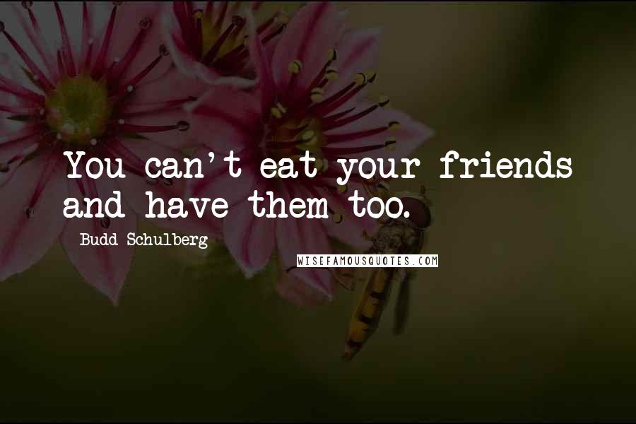 Budd Schulberg Quotes: You can't eat your friends and have them too.