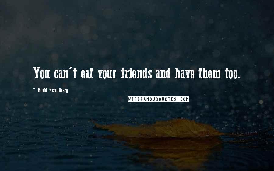 Budd Schulberg Quotes: You can't eat your friends and have them too.