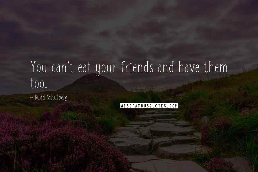 Budd Schulberg Quotes: You can't eat your friends and have them too.