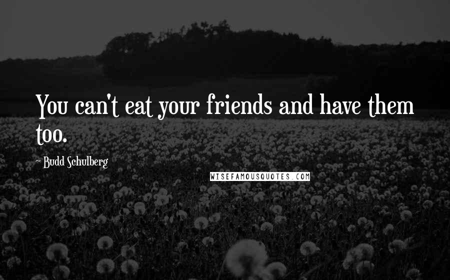 Budd Schulberg Quotes: You can't eat your friends and have them too.