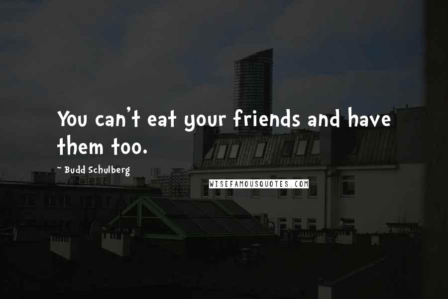 Budd Schulberg Quotes: You can't eat your friends and have them too.